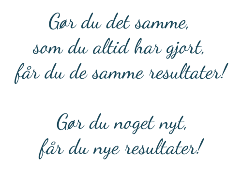 Citat: Gør du det samme, som du altid har gjort, får du de samme resultater! Gør du noget nyt, får du nye resultater!